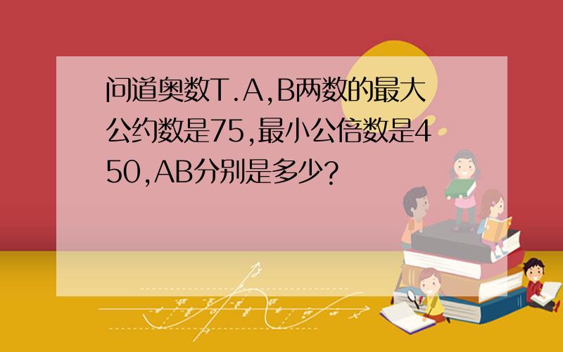 问道奥数T.A,B两数的最大公约数是75,最小公倍数是450,AB分别是多少?