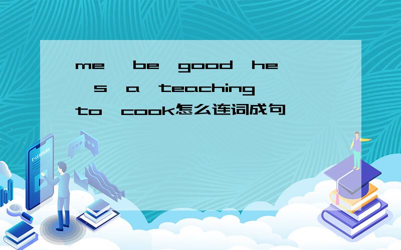 me ,be,good,he's,a,teaching,to,cook怎么连词成句