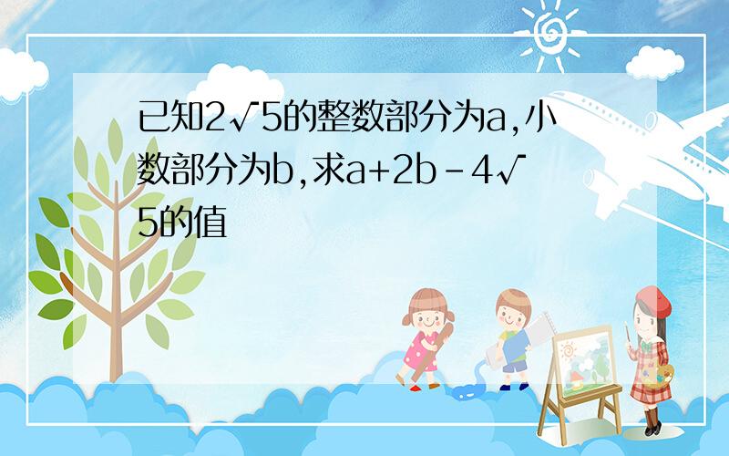 已知2√5的整数部分为a,小数部分为b,求a+2b-4√5的值