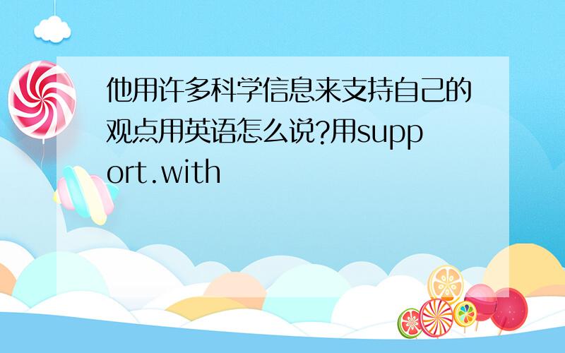 他用许多科学信息来支持自己的观点用英语怎么说?用support.with