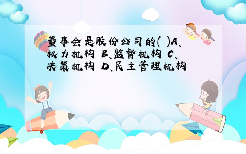 董事会是股份公司的( )A、权力机构 B、监督机构 C、决策机构 D、民主管理机构