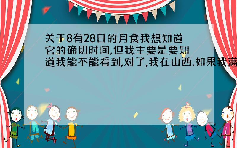 关于8有28日的月食我想知道它的确切时间,但我主要是要知道我能不能看到,对了,我在山西.如果我满意的话我还会追加分的呀!