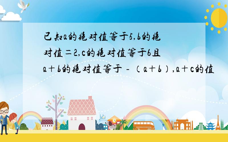 已知a的绝对值等于5,b的绝对值＝2,c的绝对值等于6且a＋b的绝对值等于﹣（a＋b）,a＋c的值