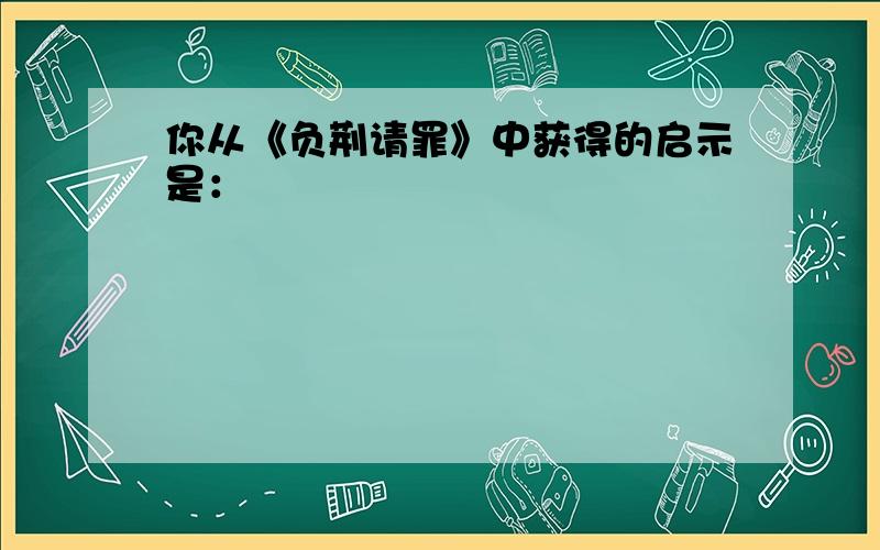 你从《负荆请罪》中获得的启示是：