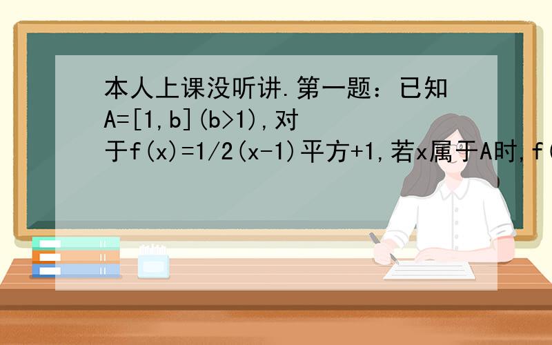 本人上课没听讲.第一题：已知A=[1,b](b>1),对于f(x)=1/2(x-1)平方+1,若x属于A时,f(x)属于