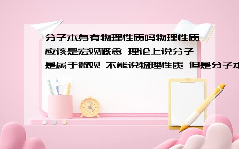 分子本身有物理性质吗物理性质应该是宏观概念 理论上说分子是属于微观 不能说物理性质 但是分子本身又是有质量体积的 有个判