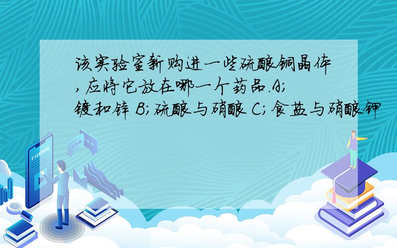 该实验室新购进一些硫酸铜晶体,应将它放在哪一个药品.A;镁和锌 B;硫酸与硝酸 C;食盐与硝酸钾