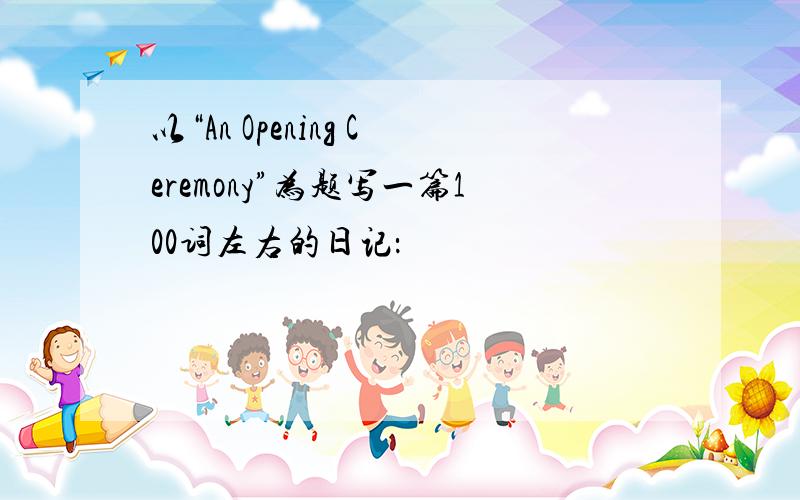 以“An Opening Ceremony”为题写一篇100词左右的日记：