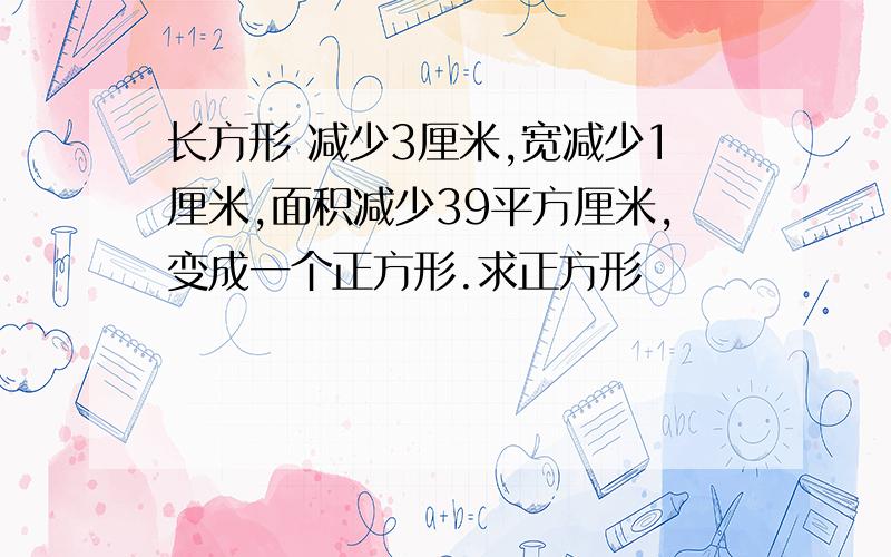 长方形 减少3厘米,宽减少1厘米,面积减少39平方厘米,变成一个正方形.求正方形