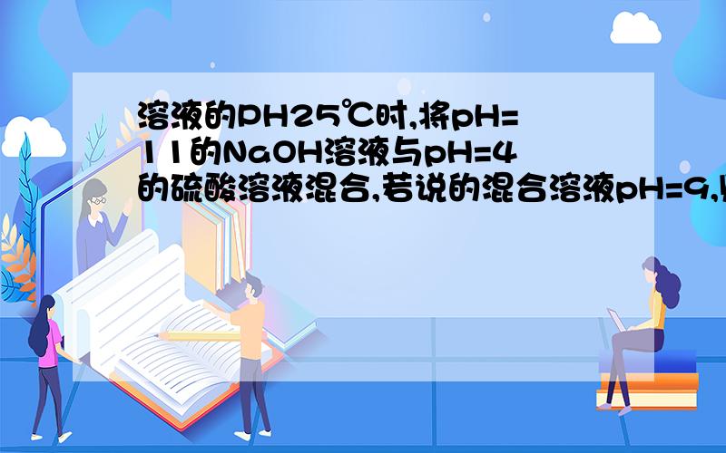 溶液的PH25℃时,将pH=11的NaOH溶液与pH=4的硫酸溶液混合,若说的混合溶液pH=9,则NaOH溶液与硫酸溶液