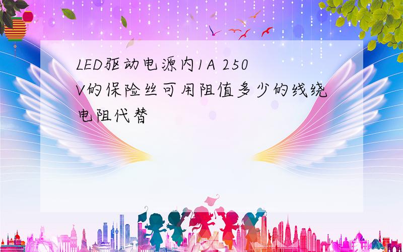 LED驱动电源内1A 250V的保险丝可用阻值多少的线绕电阻代替