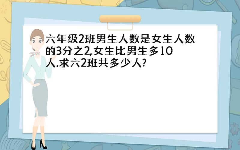 六年级2班男生人数是女生人数的3分之2,女生比男生多10人.求六2班共多少人?