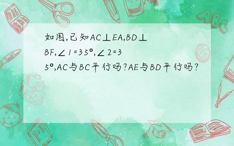 如图,已知AC⊥EA,BD⊥BF,∠1=35°,∠2=35°,AC与BC平行吗?AE与BD平行吗?