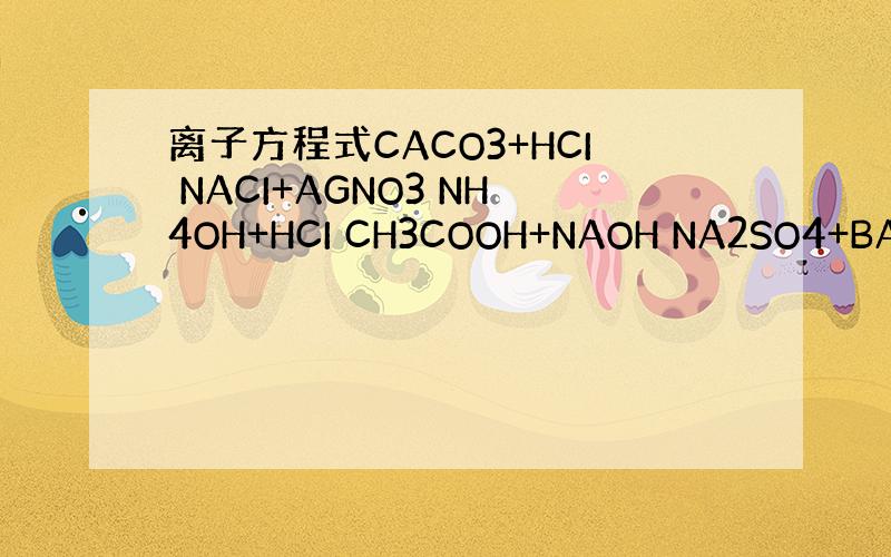 离子方程式CACO3+HCI NACI+AGNO3 NH4OH+HCI CH3COOH+NAOH NA2SO4+BACL