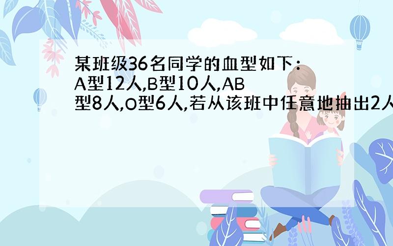 某班级36名同学的血型如下：A型12人,B型10人,AB型8人,O型6人,若从该班中任意地抽出2人,计算此2人血型相同的