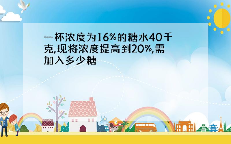 一杯浓度为16%的糖水40千克,现将浓度提高到20%,需加入多少糖