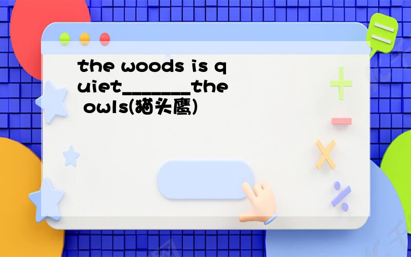 the woods is quiet_______the owls(猫头鹰)