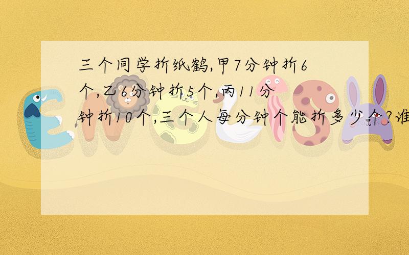 三个同学折纸鹤,甲7分钟折6个,乙6分钟折5个,丙11分钟折10个,三个人每分钟个能折多少个?谁最快?