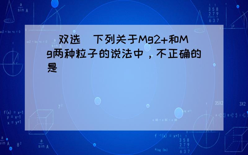 （双选）下列关于Mg2+和Mg两种粒子的说法中，不正确的是（　　）