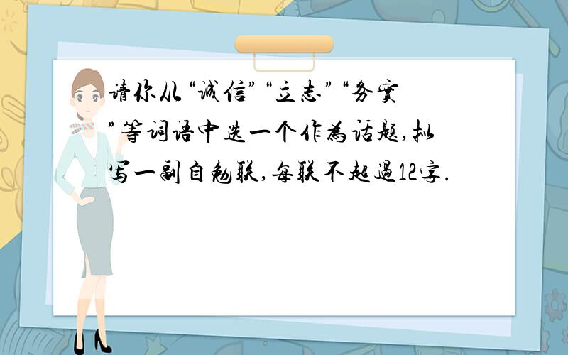 请你从“诚信”“立志”“务实”等词语中选一个作为话题,拟写一副自勉联,每联不超过12字.