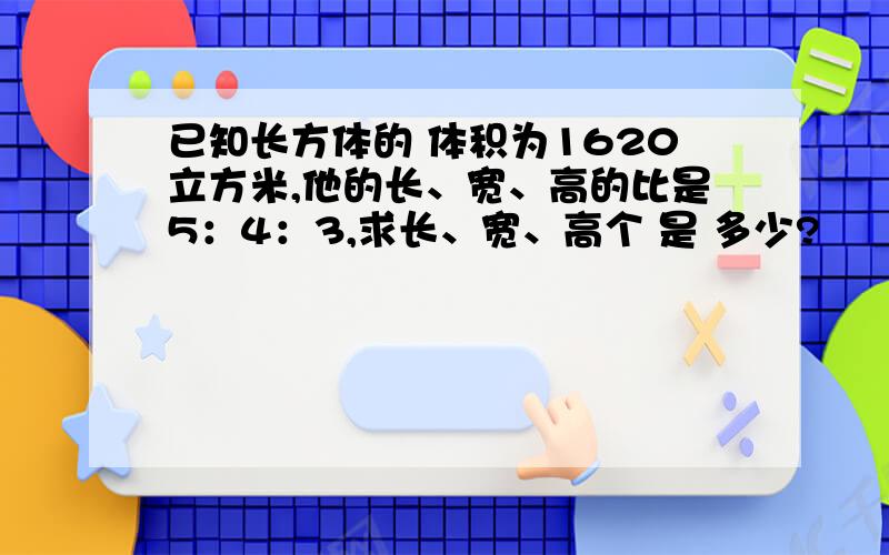 已知长方体的 体积为1620立方米,他的长、宽、高的比是5：4：3,求长、宽、高个 是 多少?