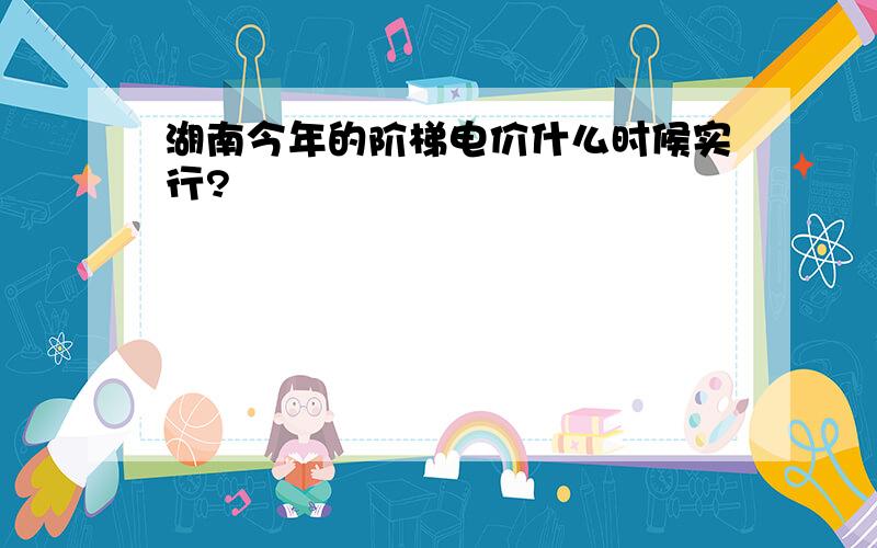 湖南今年的阶梯电价什么时候实行?