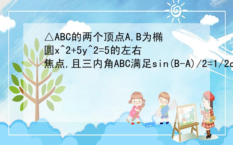 △ABC的两个顶点A,B为椭圆x^2+5y^2=5的左右焦点,且三内角ABC满足sin(B-A)/2=1/2cosC/2