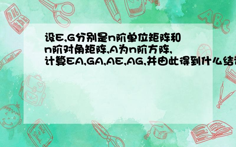 设E,G分别是n阶单位矩阵和n阶对角矩阵,A为n阶方阵,计算EA,GA,AE,AG,并由此得到什么结论!