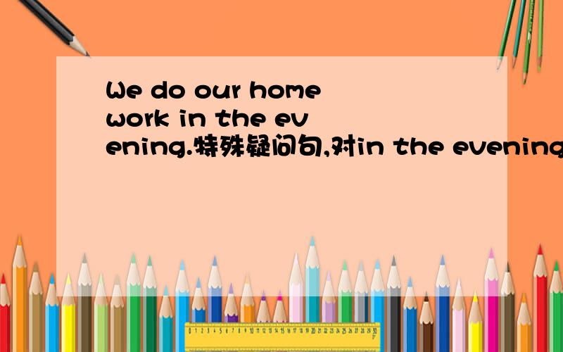 We do our homework in the evening.特殊疑问句,对in the evening进行提问,