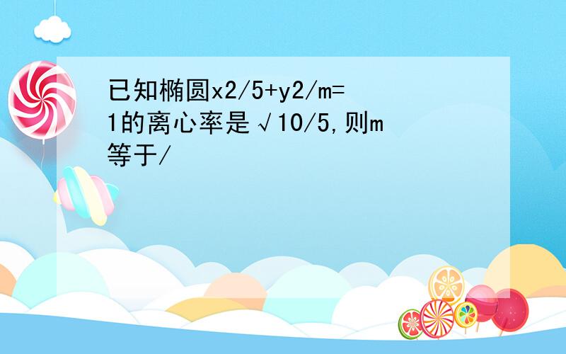 已知椭圆x2/5+y2/m=1的离心率是√10/5,则m等于/