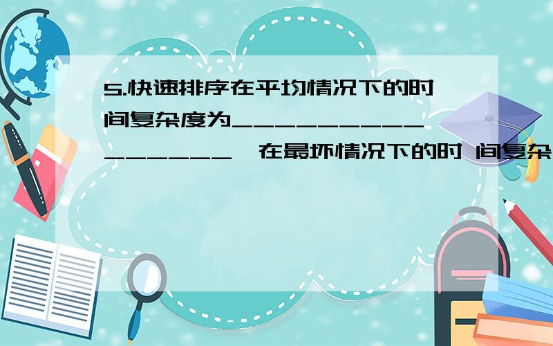 5.快速排序在平均情况下的时间复杂度为_______________,在最坏情况下的时 间复杂度为___________