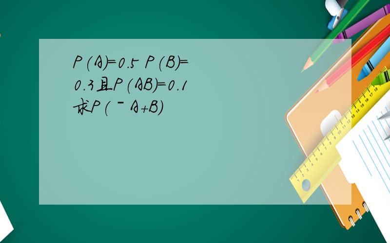 P(A)=0.5 P(B)=0.3且P(AB)=0.1 求P(ˉA+B)