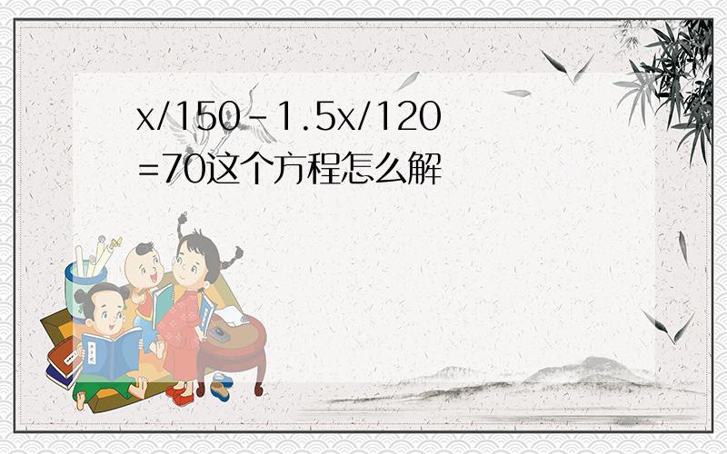 x/150-1.5x/120=70这个方程怎么解