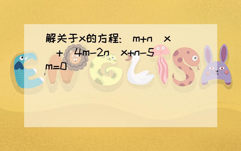 解关于x的方程:(m+n)x^+(4m-2n)x+n-5m=0