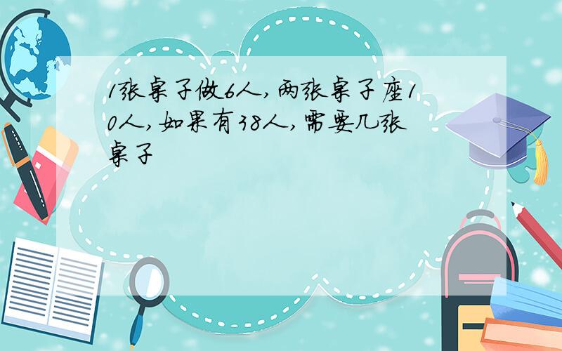 1张桌子做6人,两张桌子座10人,如果有38人,需要几张桌子