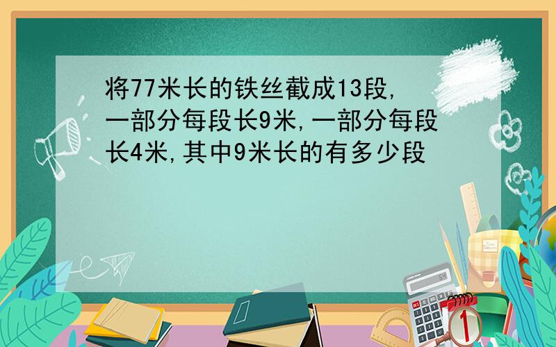 将77米长的铁丝截成13段,一部分每段长9米,一部分每段长4米,其中9米长的有多少段