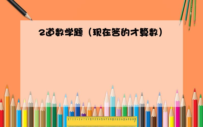 2道数学题（现在答的才算数）