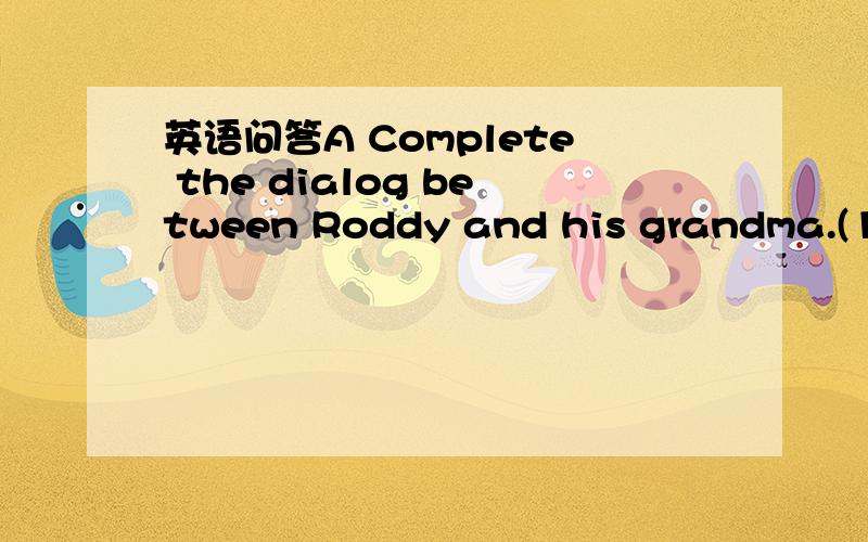 英语问答A Complete the dialog between Roddy and his grandma.(1)W