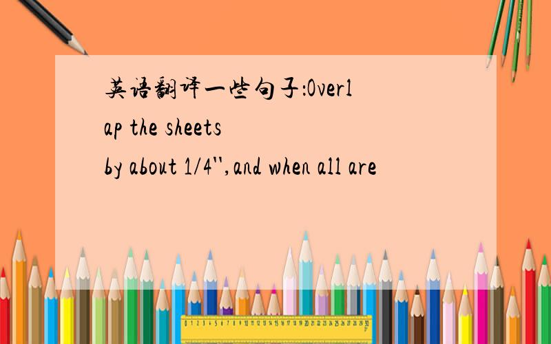 英语翻译一些句子：Overlap the sheets by about 1/4'',and when all are