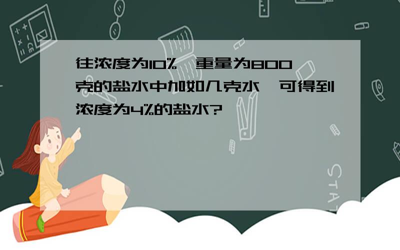 往浓度为10%,重量为800克的盐水中加如几克水,可得到浓度为4%的盐水?