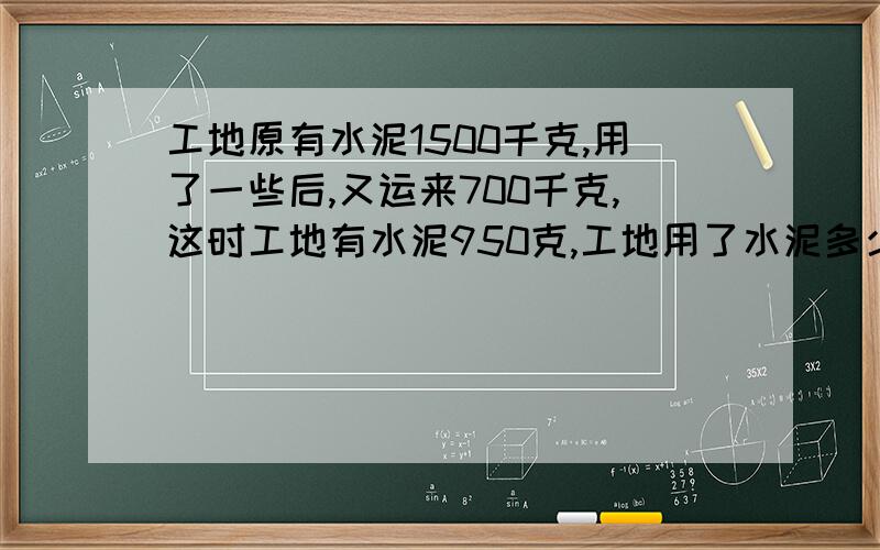 工地原有水泥1500千克,用了一些后,又运来700千克,这时工地有水泥950克,工地用了水泥多少千克?