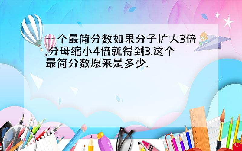 一个最简分数如果分子扩大3倍,分母缩小4倍就得到3.这个最简分数原来是多少.