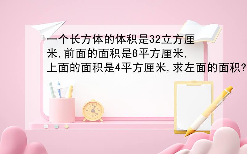 一个长方体的体积是32立方厘米,前面的面积是8平方厘米,上面的面积是4平方厘米,求左面的面积?