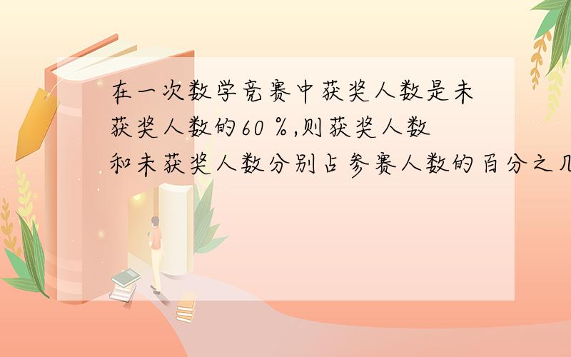 在一次数学竞赛中获奖人数是未获奖人数的60％,则获奖人数和未获奖人数分别占参赛人数的百分之几?