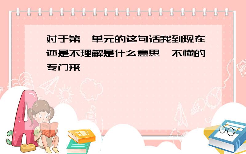 对于第一单元的这句话我到现在还是不理解是什么意思,不懂的专门来