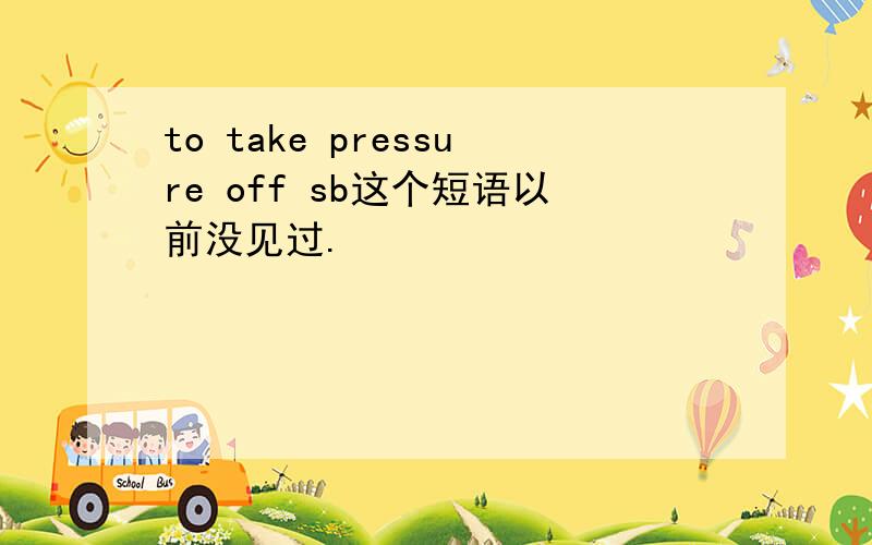 to take pressure off sb这个短语以前没见过.