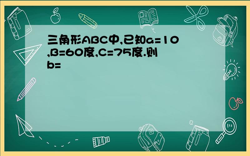 三角形ABC中,已知a=10,B=60度,C=75度.则b=