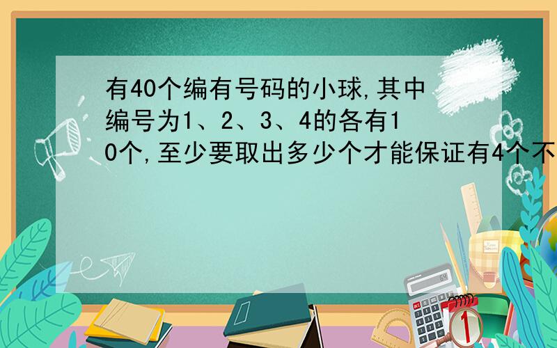 有40个编有号码的小球,其中编号为1、2、3、4的各有10个,至少要取出多少个才能保证有4个不同号码的小球?