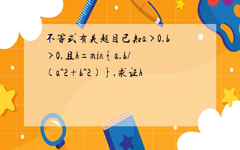 不等式有关题目已知a>0,b>0,且h=min{a,b/(a^2+b^2)},求证h