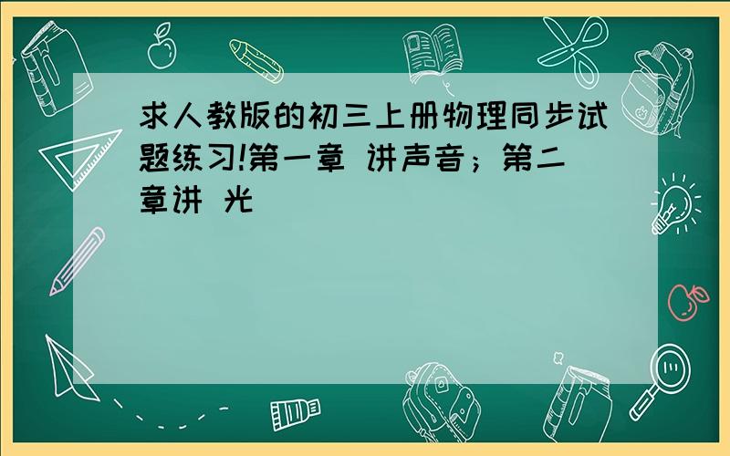 求人教版的初三上册物理同步试题练习!第一章 讲声音；第二章讲 光